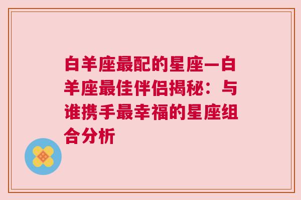 白羊座最配的星座—白羊座最佳伴侣揭秘：与谁携手最幸福的星座组合分析