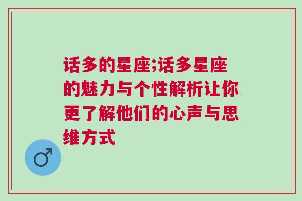 话多的星座;话多星座的魅力与个性解析让你更了解他们的心声与思维方式