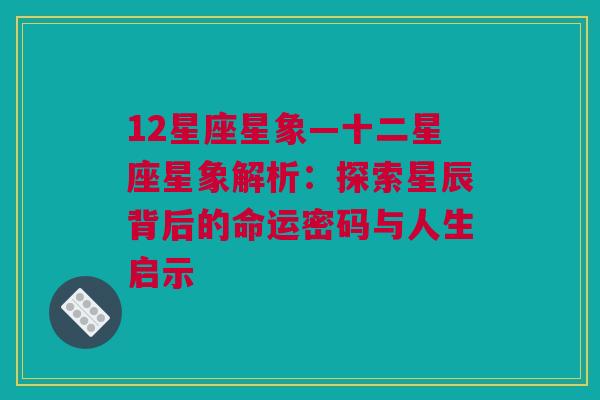 12星座星象—十二星座星象解析：探索星辰背后的命运密码与人生启示