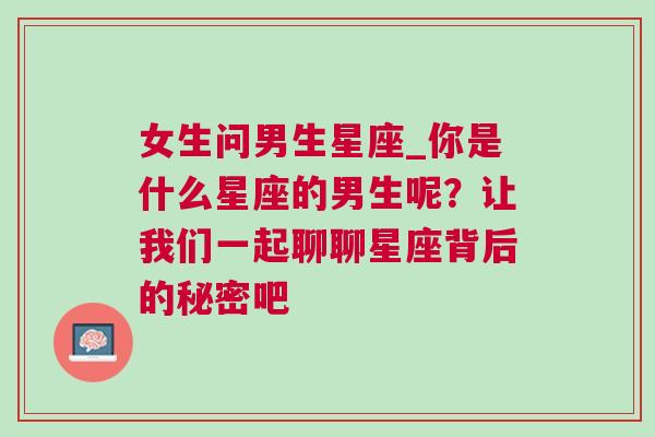 女生问男生星座_你是什么星座的男生呢？让我们一起聊聊星座背后的秘密吧