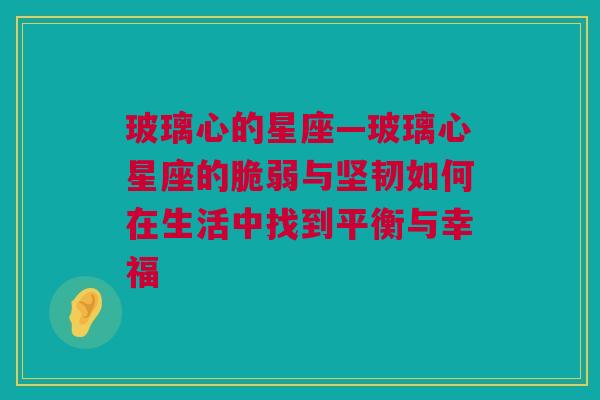 玻璃心的星座—玻璃心星座的脆弱与坚韧如何在生活中找到平衡与幸福