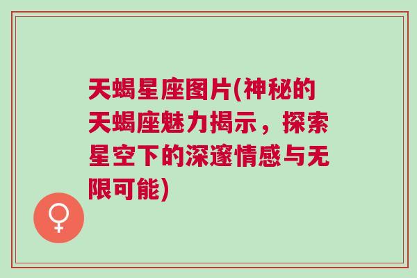 天蝎星座图片(神秘的天蝎座魅力揭示，探索星空下的深邃情感与无限可能)