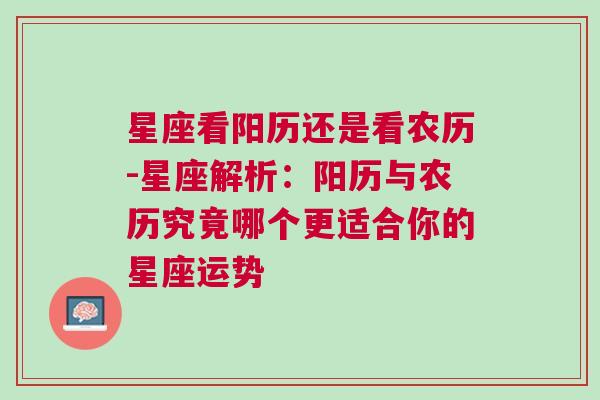 星座看阳历还是看农历-星座解析：阳历与农历究竟哪个更适合你的星座运势