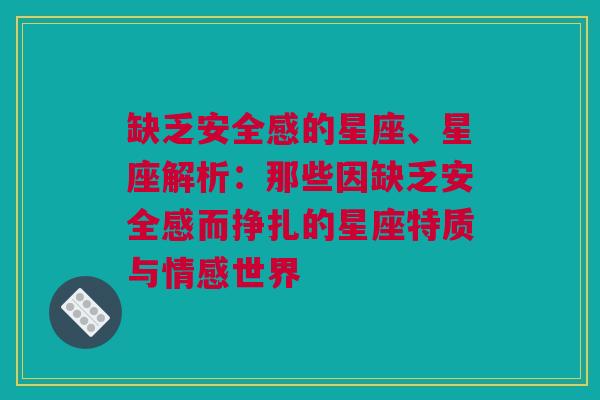 缺乏安全感的星座、星座解析：那些因缺乏安全感而挣扎的星座特质与情感世界