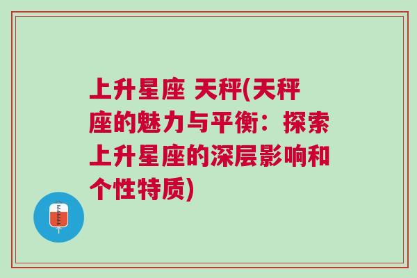 上升星座 天秤(天秤座的魅力与平衡：探索上升星座的深层影响和个性特质)