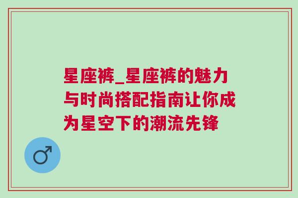 星座裤_星座裤的魅力与时尚搭配指南让你成为星空下的潮流先锋