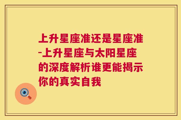 上升星座准还是星座准-上升星座与太阳星座的深度解析谁更能揭示你的真实自我