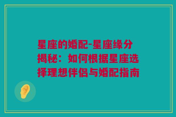 星座的婚配-星座缘分揭秘：如何根据星座选择理想伴侣与婚配指南