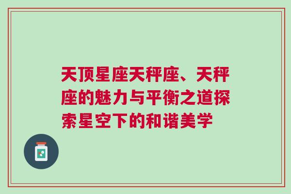 天顶星座天秤座、天秤座的魅力与平衡之道探索星空下的和谐美学