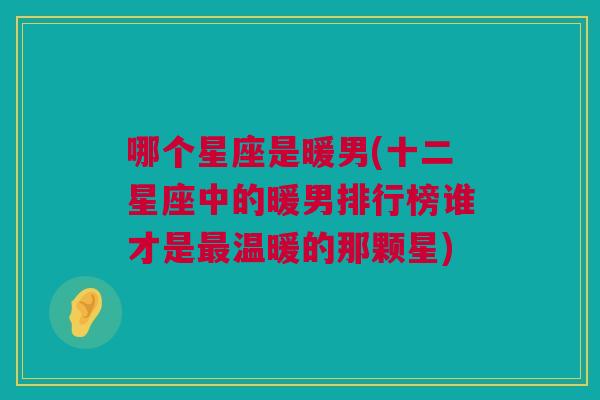 哪个星座是暖男(十二星座中的暖男排行榜谁才是最温暖的那颗星)