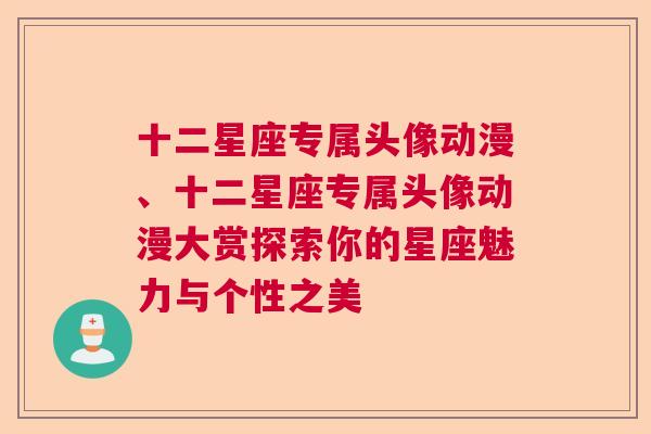 十二星座专属头像动漫、十二星座专属头像动漫大赏探索你的星座魅力与个性之美