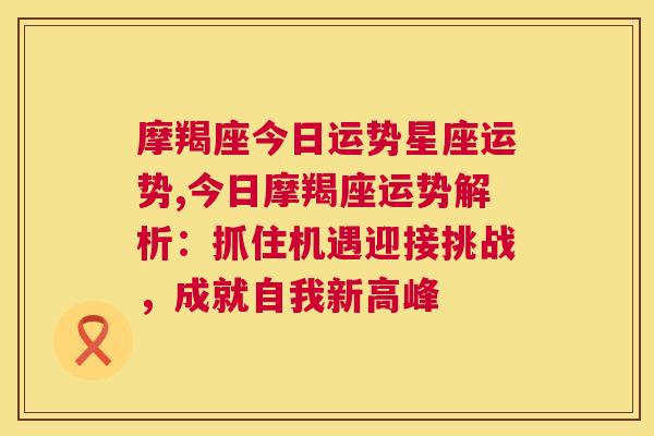 摩羯座今日运势星座运势,今日摩羯座运势解析：抓住机遇迎接挑战，成就自我新高峰