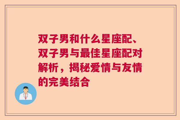 双子男和什么星座配、双子男与最佳星座配对解析，揭秘爱情与友情的完美结合