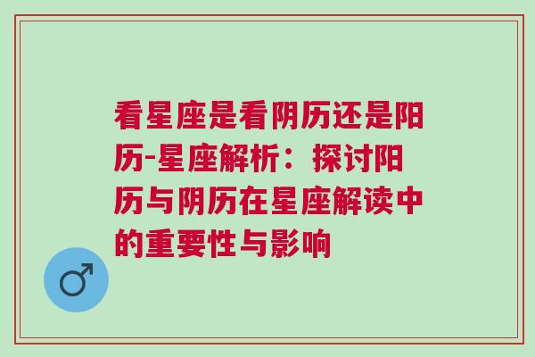 看星座是看阴历还是阳历-星座解析：探讨阳历与阴历在星座解读中的重要性与影响