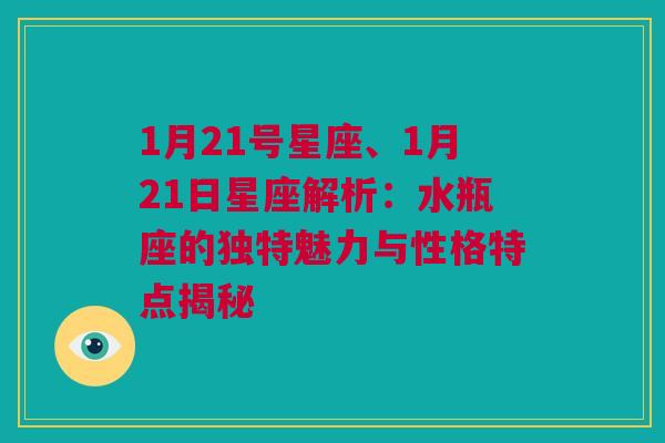 1月21号星座、1月21日星座解析：水瓶座的独特魅力与性格特点揭秘