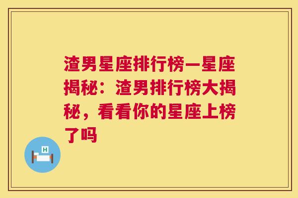 渣男星座排行榜—星座揭秘：渣男排行榜大揭秘，看看你的星座上榜了吗