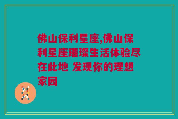 佛山保利星座,佛山保利星座璀璨生活体验尽在此地 发现你的理想家园