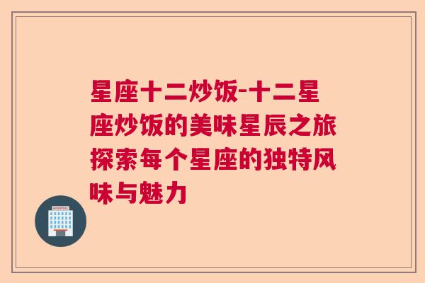 星座十二炒饭-十二星座炒饭的美味星辰之旅探索每个星座的独特风味与魅力