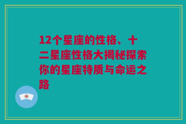 12个星座的性格、十二星座性格大揭秘探索你的星座特质与命运之路