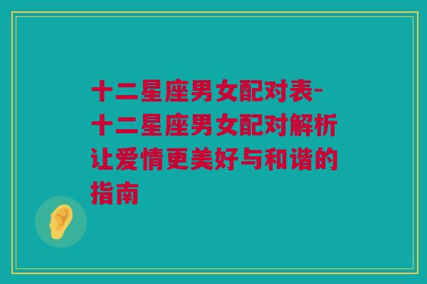 十二星座男女配对表-十二星座男女配对解析让爱情更美好与和谐的指南