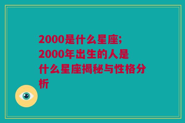 2000是什么星座;2000年出生的人是什么星座揭秘与性格分析