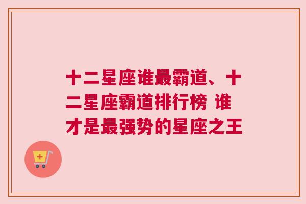 十二星座谁最霸道、十二星座霸道排行榜 谁才是最强势的星座之王