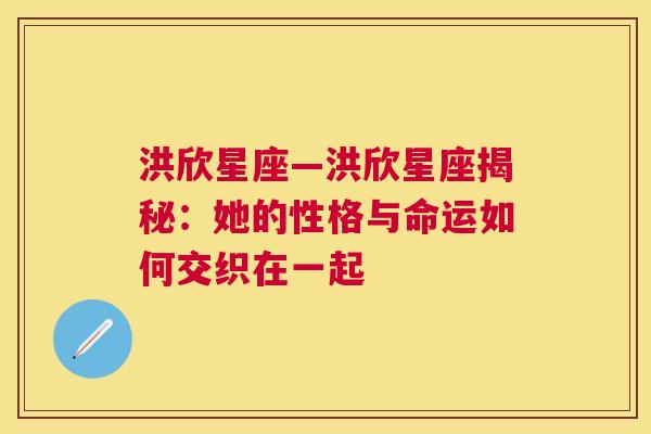 洪欣星座—洪欣星座揭秘：她的性格与命运如何交织在一起