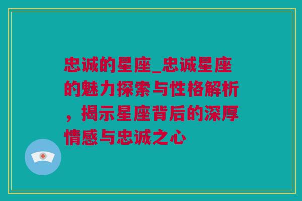 忠诚的星座_忠诚星座的魅力探索与性格解析，揭示星座背后的深厚情感与忠诚之心