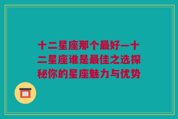 十二星座那个最好—十二星座谁是最佳之选探秘你的星座魅力与优势