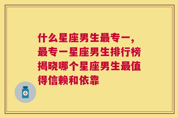 什么星座男生最专一,最专一星座男生排行榜揭晓哪个星座男生最值得信赖和依靠
