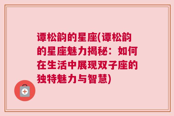 谭松韵的星座(谭松韵的星座魅力揭秘：如何在生活中展现双子座的独特魅力与智慧)