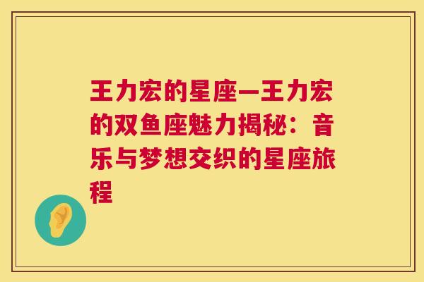 王力宏的星座—王力宏的双鱼座魅力揭秘：音乐与梦想交织的星座旅程