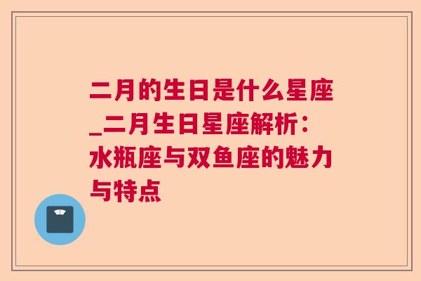 二月的生日是什么星座_二月生日星座解析：水瓶座与双鱼座的魅力与特点