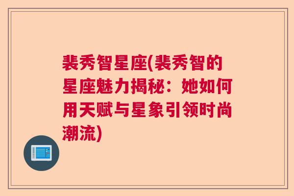 裴秀智星座(裴秀智的星座魅力揭秘：她如何用天赋与星象引领时尚潮流)