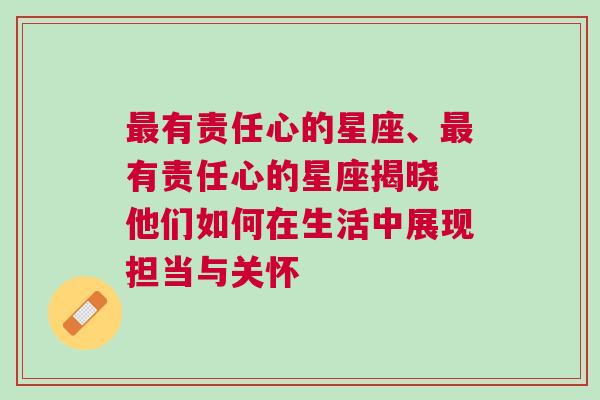 最有责任心的星座、最有责任心的星座揭晓 他们如何在生活中展现担当与关怀