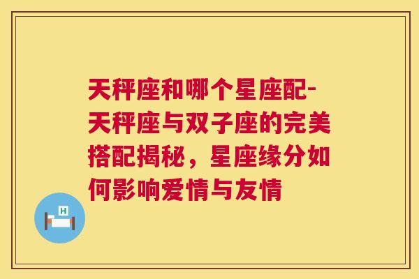 天秤座和哪个星座配-天秤座与双子座的完美搭配揭秘，星座缘分如何影响爱情与友情