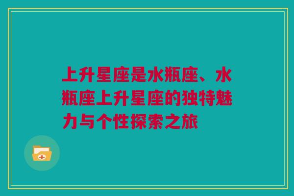 上升星座是水瓶座、水瓶座上升星座的独特魅力与个性探索之旅