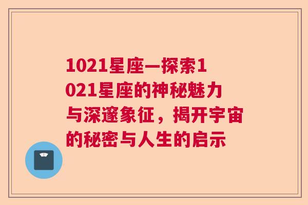 1021星座—探索1021星座的神秘魅力与深邃象征，揭开宇宙的秘密与人生的启示