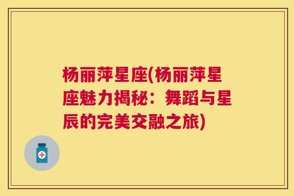 杨丽萍星座(杨丽萍星座魅力揭秘：舞蹈与星辰的完美交融之旅)