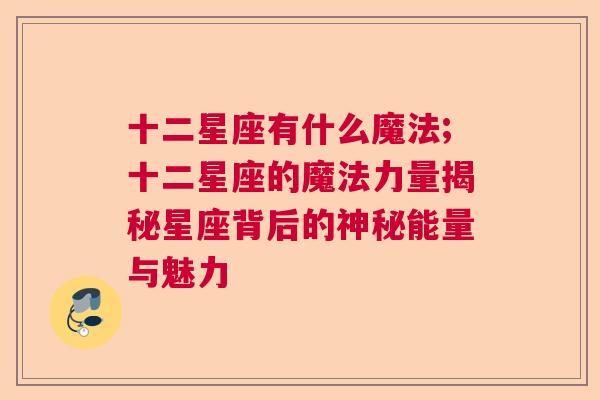 十二星座有什么魔法;十二星座的魔法力量揭秘星座背后的神秘能量与魅力