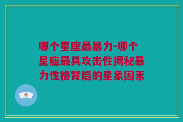 哪个星座最暴力-哪个星座最具攻击性揭秘暴力性格背后的星象因素