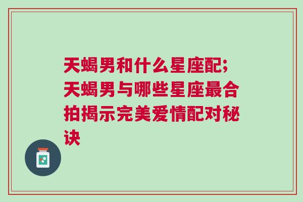 天蝎男和什么星座配;天蝎男与哪些星座最合拍揭示完美爱情配对秘诀