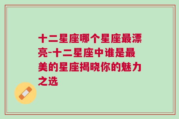 十二星座哪个星座最漂亮-十二星座中谁是最美的星座揭晓你的魅力之选