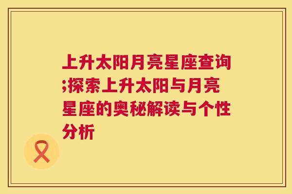 上升太阳月亮星座查询;探索上升太阳与月亮星座的奥秘解读与个性分析