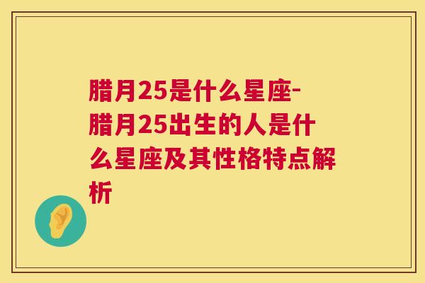 腊月25是什么星座-腊月25出生的人是什么星座及其性格特点解析