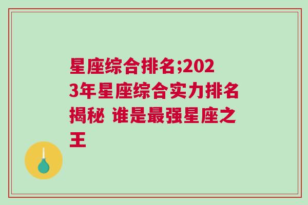 星座综合排名;2023年星座综合实力排名揭秘 谁是最强星座之王