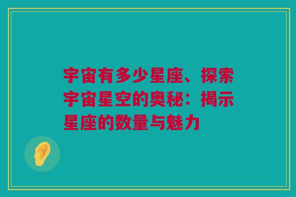 宇宙有多少星座、探索宇宙星空的奥秘：揭示星座的数量与魅力