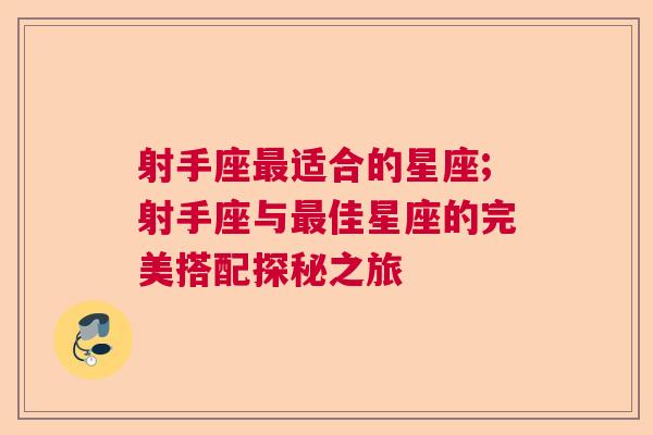 射手座最适合的星座;射手座与最佳星座的完美搭配探秘之旅