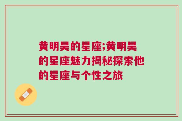 黄明昊的星座;黄明昊的星座魅力揭秘探索他的星座与个性之旅