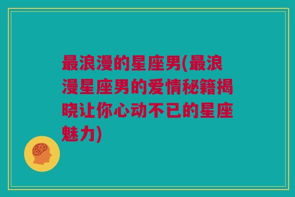 最浪漫的星座男(最浪漫星座男的爱情秘籍揭晓让你心动不已的星座魅力)